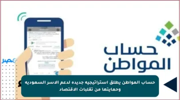 حساب المواطن يطلق استراتيجية جديدة لدعم الأسر السعودية وحمايتها من تقلبات الاقتصاد